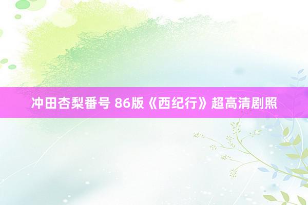 冲田杏梨番号 86版《西纪行》超高清剧照