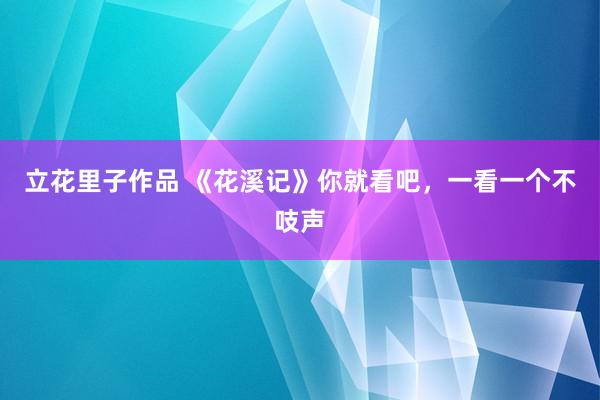 立花里子作品 《花溪记》你就看吧，一看一个不吱声