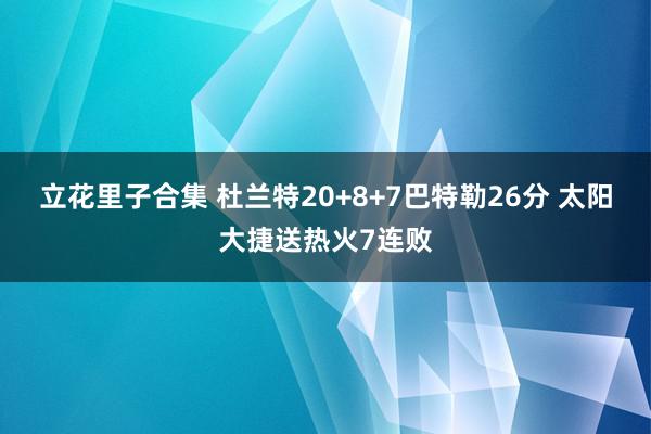 立花里子合集 杜兰特20+8+7巴特勒26分 太阳大捷送热火7连败