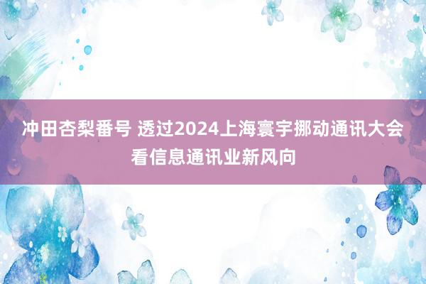 冲田杏梨番号 透过2024上海寰宇挪动通讯大会看信息通讯业新风向