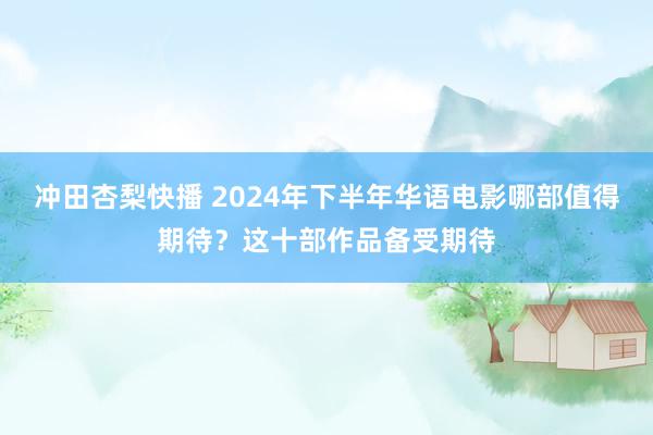 冲田杏梨快播 2024年下半年华语电影哪部值得期待？这十部作品备受期待