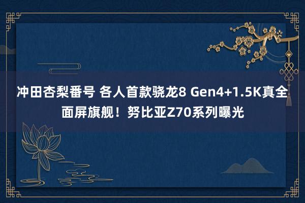 冲田杏梨番号 各人首款骁龙8 Gen4+1.5K真全面屏旗舰！努比亚Z70系列曝光