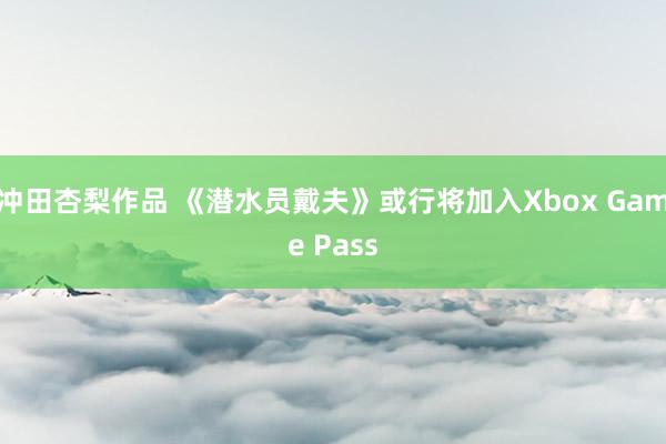 冲田杏梨作品 《潜水员戴夫》或行将加入Xbox Game Pass