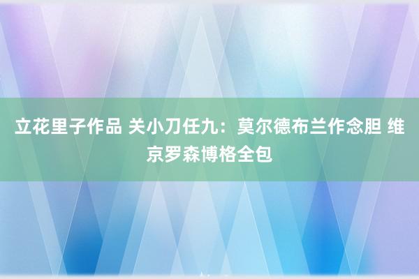 立花里子作品 关小刀任九：莫尔德布兰作念胆 维京罗森博格全包