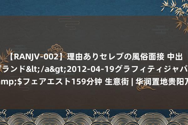 【RANJV-002】理由ありセレブの風俗面接 中出しできる人妻ソープランド</a>2012-04-19グラフィティジャパン&$フェアエスト159分钟 生意街 | 华润置地贵阳万象城追究开业 积累超370家品牌