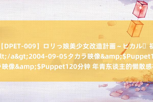 【DPET-009】ロリっ娘美少女改造計画～ヒカル・初淫欲体験告白～</a>2004-09-05タカラ映像&$Puppet120分钟 年青东谈主的懒散感在高潮