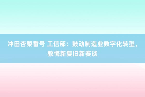 冲田杏梨番号 工信部：鼓动制造业数字化转型，教悔新复旧新赛谈