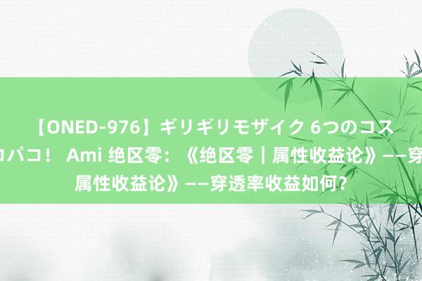 【ONED-976】ギリギリモザイク 6つのコスチュームでパコパコ！ Ami 绝区零：《绝区零｜属性收益论》——穿透率收益如何？