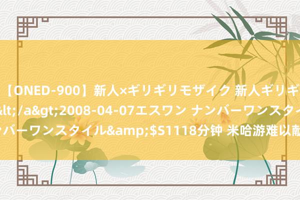 【ONED-900】新人×ギリギリモザイク 新人ギリギリモザイク Ami</a>2008-04-07エスワン ナンバーワンスタイル&$S1118分钟 米哈游难以献媚通盘东说念主