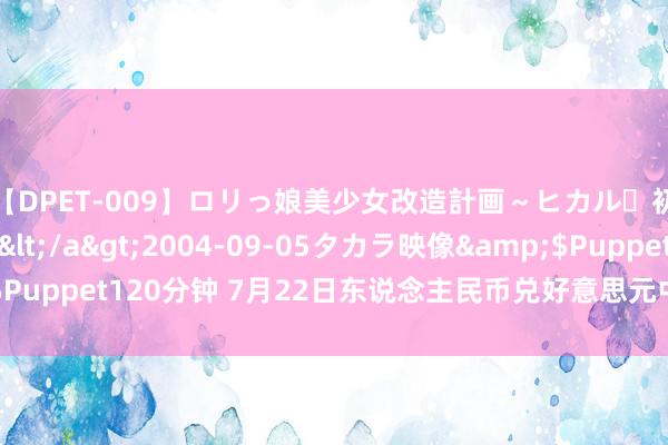 【DPET-009】ロリっ娘美少女改造計画～ヒカル・初淫欲体験告白～</a>2004-09-05タカラ映像&$Puppet120分钟 7月22日东说念主民币兑好意思元中间价下调20个基点