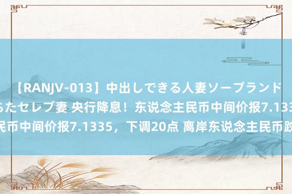 【RANJV-013】中出しできる人妻ソープランドDX 8時間 16人の堕ちたセレブ妻 央行降息！东说念主民币中间价报7.1335，下调20点 离岸东说念主民币跌破7.29