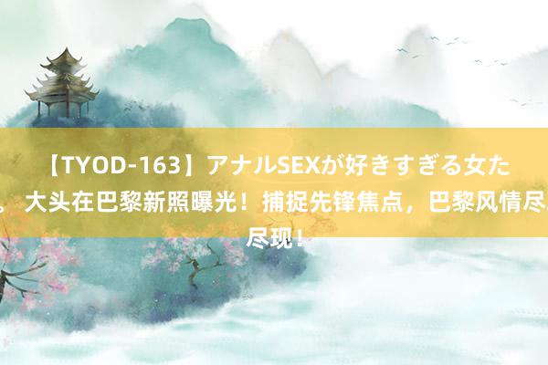 【TYOD-163】アナルSEXが好きすぎる女たち。 大头在巴黎新照曝光！捕捉先锋焦点，巴黎风情尽现！