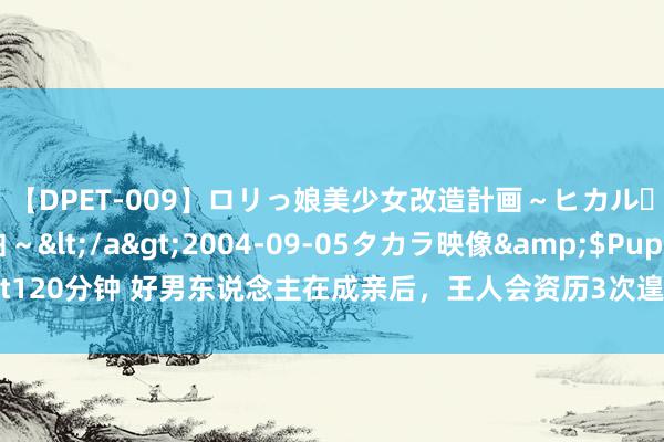 【DPET-009】ロリっ娘美少女改造計画～ヒカル・初淫欲体験告白～</a>2004-09-05タカラ映像&$Puppet120分钟 好男东说念主在成亲后，王人会资历3次遑急进化！