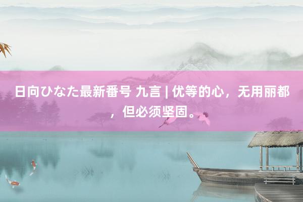 日向ひなた最新番号 九言 | 优等的心，无用丽都，但必须坚固。