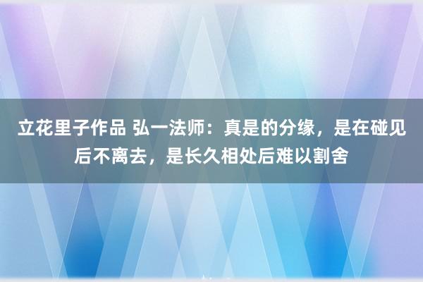 立花里子作品 弘一法师：真是的分缘，是在碰见后不离去，是长久相处后难以割舍