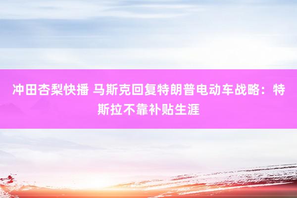 冲田杏梨快播 马斯克回复特朗普电动车战略：特斯拉不靠补贴生涯