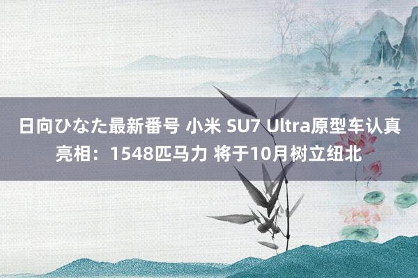 日向ひなた最新番号 小米 SU7 Ultra原型车认真亮相：1548匹马力 将于10月树立纽北