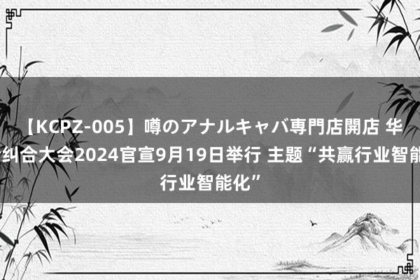 【KCPZ-005】噂のアナルキャバ専門店開店 华为全纠合大会2024官宣9月19日举行 主题“共赢行业智能化”