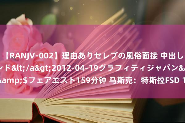 【RANJV-002】理由ありセレブの風俗面接 中出しできる人妻ソープランド</a>2012-04-19グラフィティジャパン&$フェアエスト159分钟 马斯克：特斯拉FSD 12.5将允许驾驶员带领太阳镜