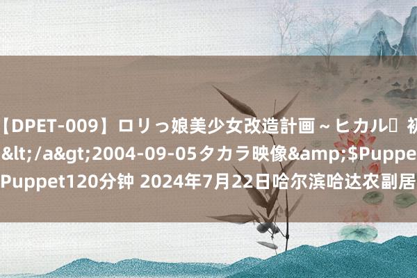 【DPET-009】ロリっ娘美少女改造計画～ヒカル・初淫欲体験告白～</a>2004-09-05タカラ映像&$Puppet120分钟 2024年7月22日哈尔滨哈达农副居品有限公司价钱行情