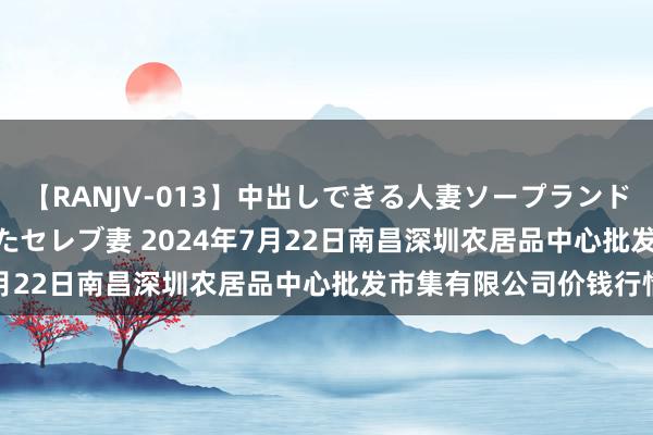 【RANJV-013】中出しできる人妻ソープランドDX 8時間 16人の堕ちたセレブ妻 2024年7月22日南昌深圳农居品中心批发市集有限公司价钱行情