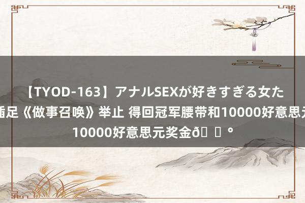 【TYOD-163】アナルSEXが好きすぎる女たち。 布朗尼插足《做事召唤》举止 得回冠军腰带和10000好意思元奖金💰