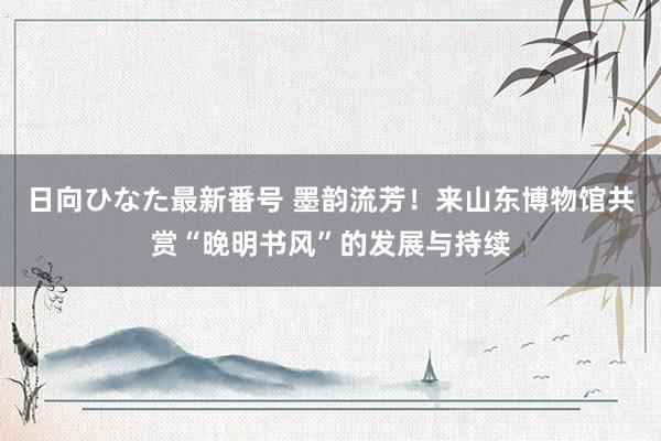 日向ひなた最新番号 墨韵流芳！来山东博物馆共赏“晚明书风”的发展与持续