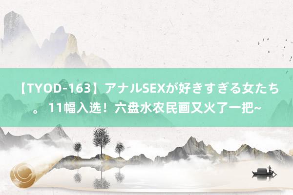 【TYOD-163】アナルSEXが好きすぎる女たち。 11幅入选！六盘水农民画又火了一把~