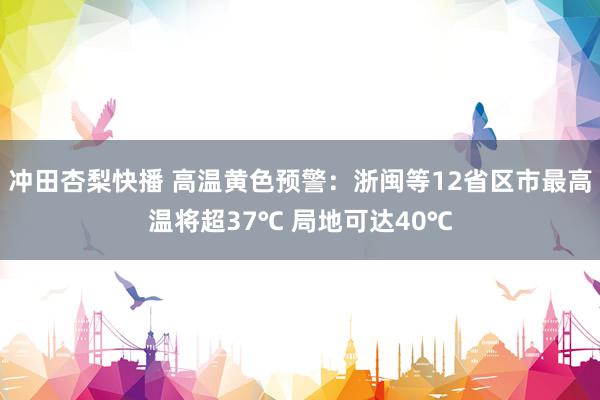 冲田杏梨快播 高温黄色预警：浙闽等12省区市最高温将超37℃ 局地可达40℃