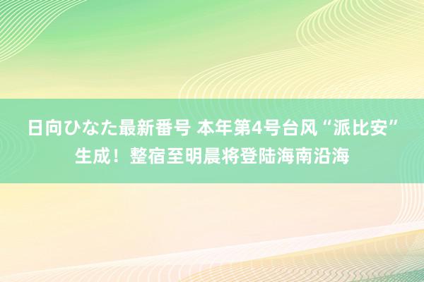 日向ひなた最新番号 本年第4号台风“派比安”生成！整宿至明晨将登陆海南沿海