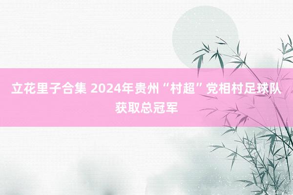 立花里子合集 2024年贵州“村超”党相村足球队获取总冠军