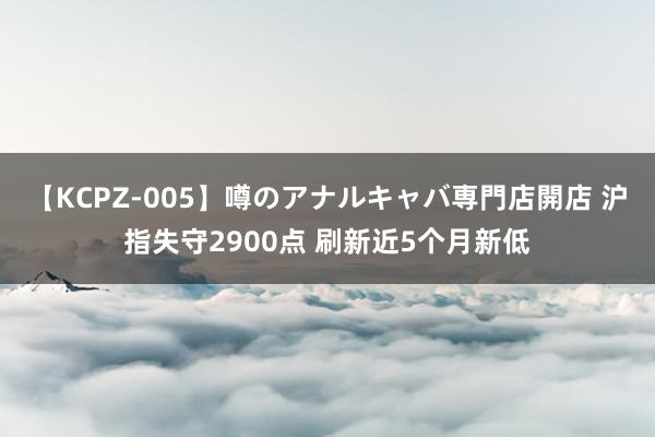 【KCPZ-005】噂のアナルキャバ専門店開店 沪指失守2900点 刷新近5个月新低