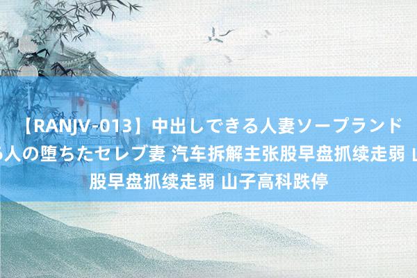 【RANJV-013】中出しできる人妻ソープランドDX 8時間 16人の堕ちたセレブ妻 汽车拆解主张股早盘抓续走弱 山子高科跌停