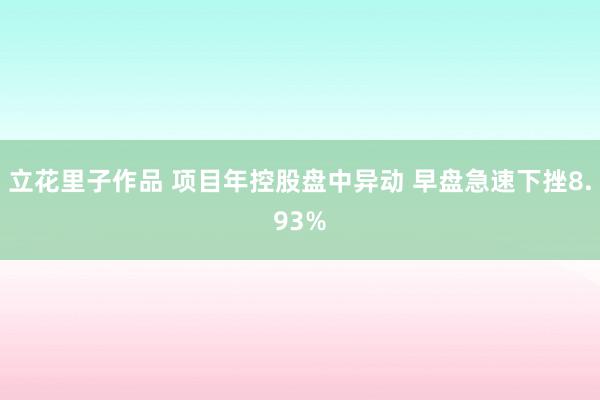 立花里子作品 项目年控股盘中异动 早盘急速下挫8.93%