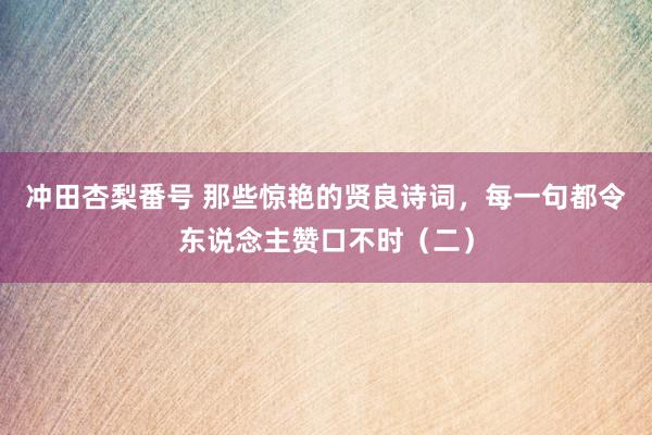 冲田杏梨番号 那些惊艳的贤良诗词，每一句都令东说念主赞口不时（二）