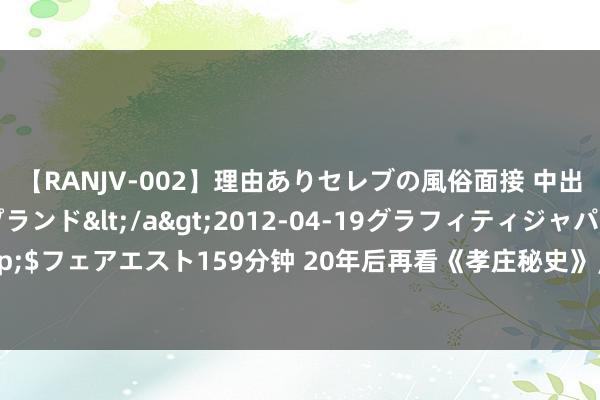 【RANJV-002】理由ありセレブの風俗面接 中出しできる人妻ソープランド</a>2012-04-19グラフィティジャパン&$フェアエスト159分钟 20年后再看《孝庄秘史》，剧情陈腐却仍是经典，原因竟是这