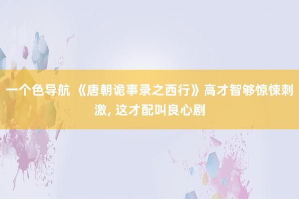 一个色导航 《唐朝诡事录之西行》高才智够惊悚刺激, 这才配叫良心剧