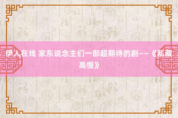 伊人在线 家东说念主们一部超期待的剧——《私藏高慢》