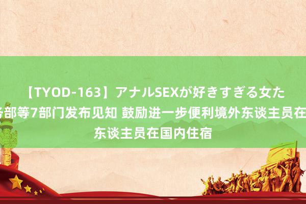 【TYOD-163】アナルSEXが好きすぎる女たち。 商务部等7部门发布见知 鼓励进一步便利境外东谈主员在国内住宿