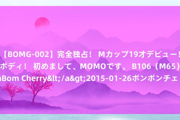 【BOMG-002】完全独占！ Mカップ19才デビュー！ 100万人に1人の超乳ボディ！ 初めまして、MOMOです。 B106（M65） W58 H85 / BomBom Cherry</a&g