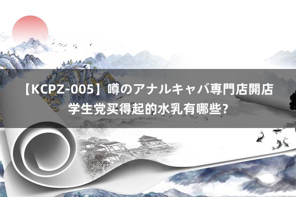 【KCPZ-005】噂のアナルキャバ専門店開店 学生党买得起的水乳有哪些？