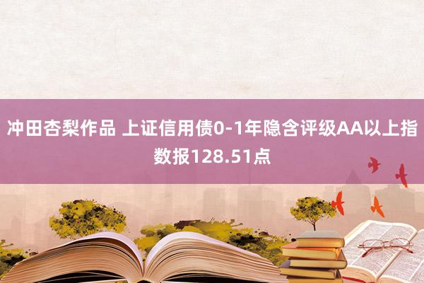 冲田杏梨作品 上证信用债0-1年隐含评级AA以上指数报128.51点