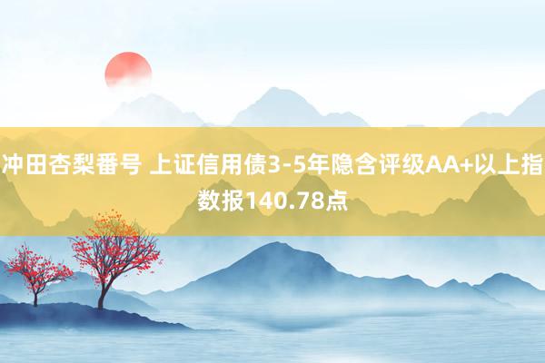 冲田杏梨番号 上证信用债3-5年隐含评级AA+以上指数报140.78点