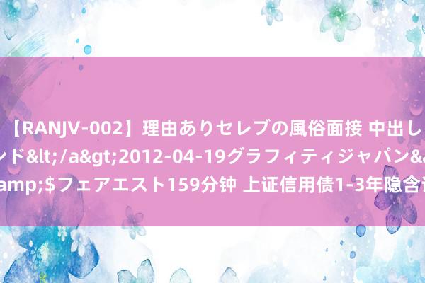 【RANJV-002】理由ありセレブの風俗面接 中出しできる人妻ソープランド</a>2012-04-19グラフィティジャパン&$フェアエスト159分钟 上证信用债1-3年隐含评级A