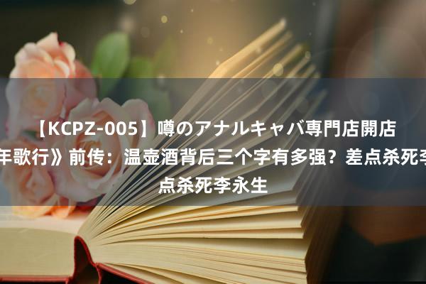 【KCPZ-005】噂のアナルキャバ専門店開店 《少年歌行》前传：温壶酒背后三个字有多强？差点杀死李永生