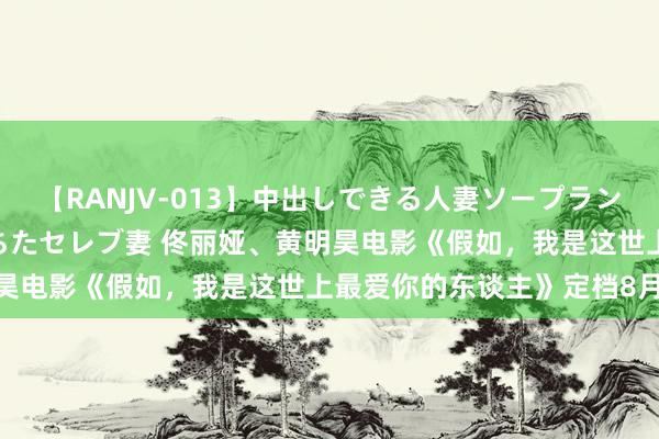 【RANJV-013】中出しできる人妻ソープランドDX 8時間 16人の堕ちたセレブ妻 佟丽娅、黄明昊电影《假如，我是这世上最爱你的东谈主》定档8月23日