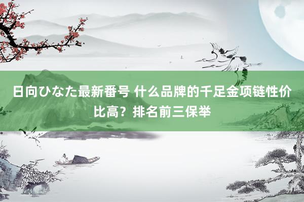 日向ひなた最新番号 什么品牌的千足金项链性价比高？排名前三保举