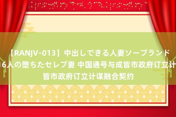 【RANJV-013】中出しできる人妻ソープランドDX 8時間 16人の堕ちたセレブ妻 中国通号与成皆市政府订立计谋融合契约