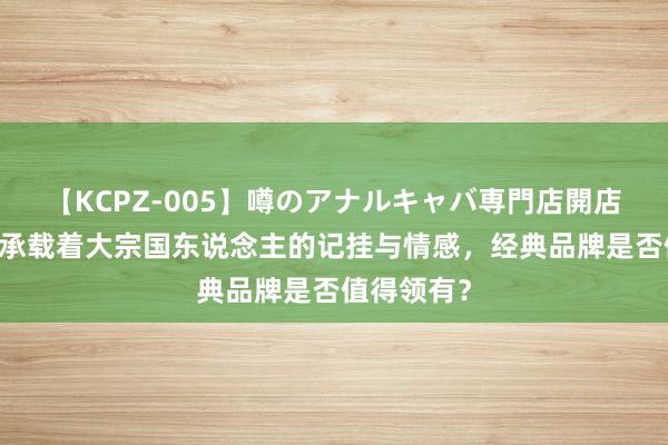 【KCPZ-005】噂のアナルキャバ専門店開店 回力鞋：承载着大宗国东说念主的记挂与情感，经典品牌是否值得领有？