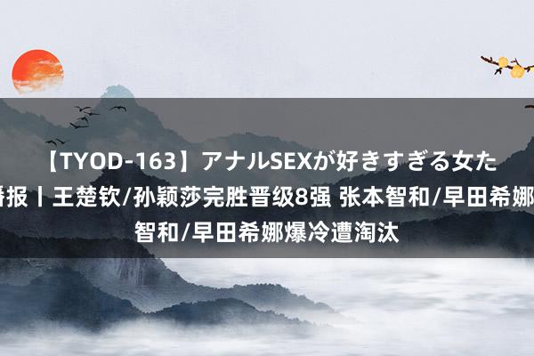 【TYOD-163】アナルSEXが好きすぎる女たち。 奥运播报丨王楚钦/孙颖莎完胜晋级8强 张本智和/早田希娜爆冷遭淘汰